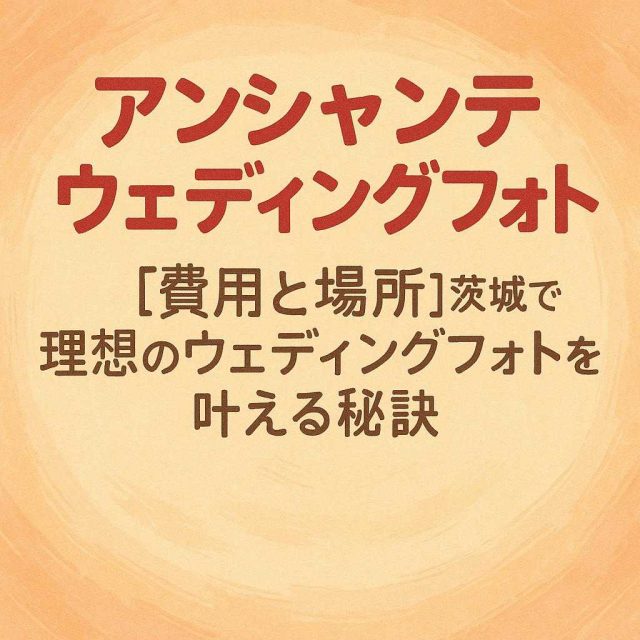 アンシャンテウェディングフォト「【費用と場所】茨城で理想のウェディングフォトを叶える秘訣」