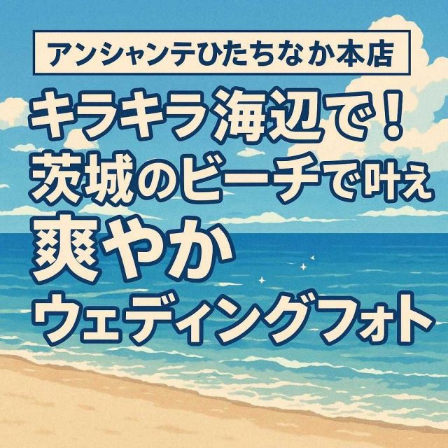 アンシャンテひたちなか本店「キラキラ海辺で！茨城のビーチで叶える爽やかウェディングフォト」