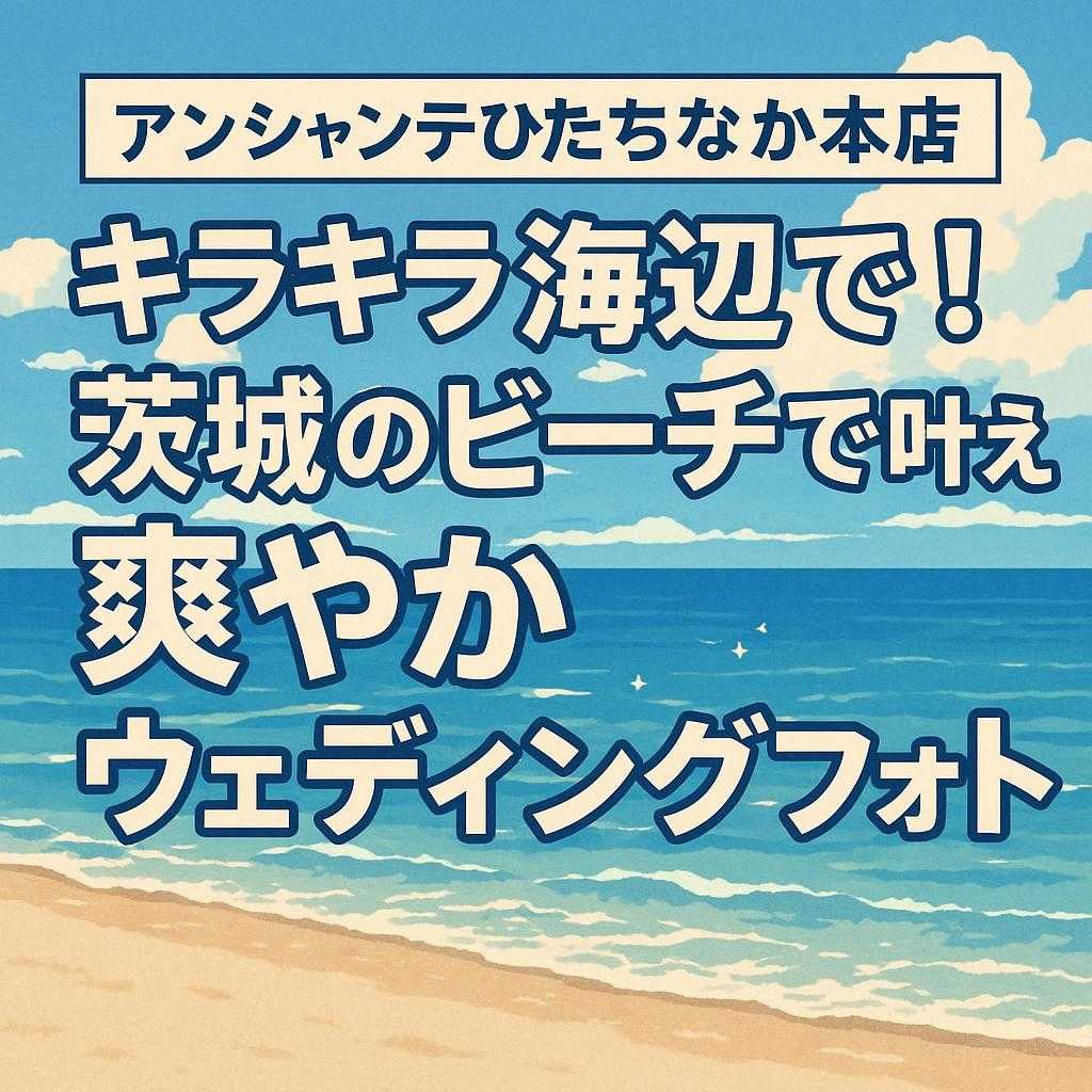 アンシャンテひたちなか本店「キラキラ海辺で！茨城のビーチで叶える爽やかウェディングフォト」