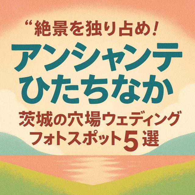 アンシャンテひたちなか「絶景を独り占め！茨城の穴場ウェディングフォトスポット5選」