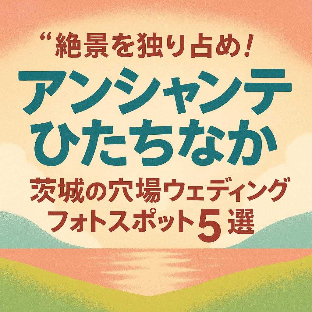 アンシャンテひたちなか「絶景を独り占め！茨城の穴場ウェディングフォトスポット5選」